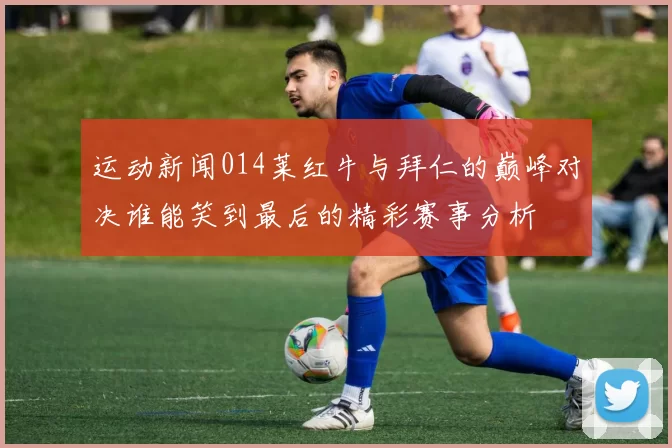 运动新闻014莱红牛与拜仁的巅峰对决谁能笑到最后的精彩赛事分析