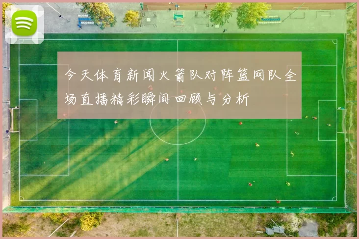 今天体育新闻火箭队对阵篮网队全场直播精彩瞬间回顾与分析