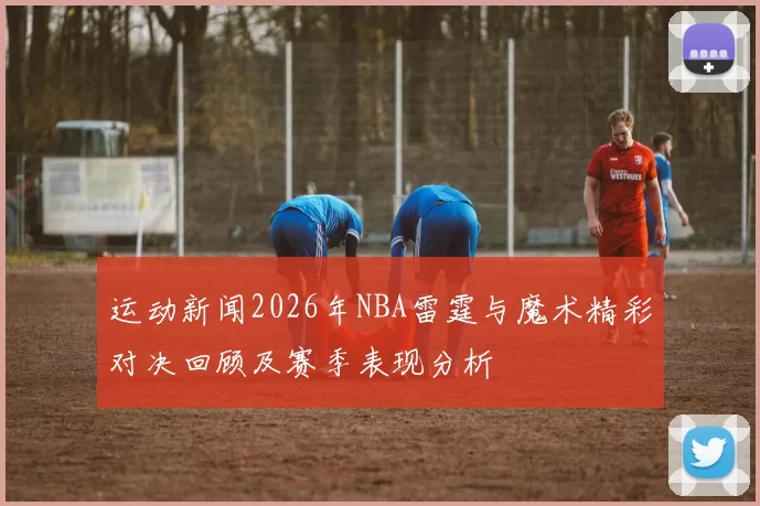 运动新闻2026年NBA雷霆与魔术精彩对决回顾及赛季表现分析