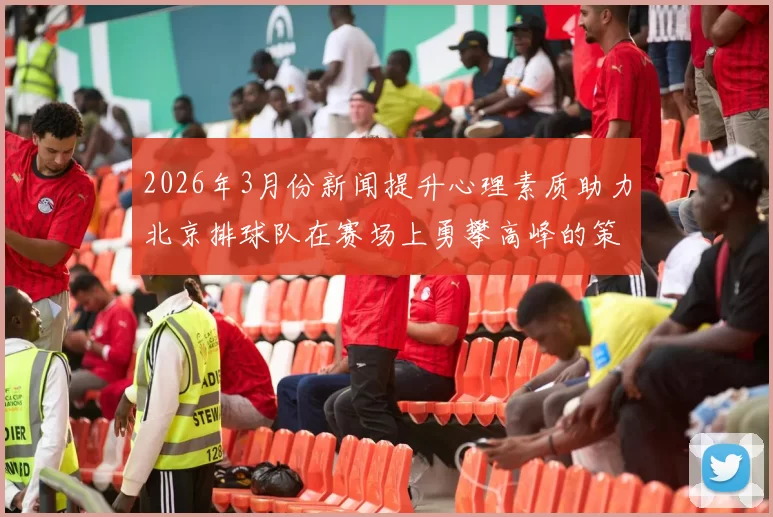 2026年3月份新闻提升心理素质助力北京排球队在赛场上勇攀高峰的策略与实践探讨