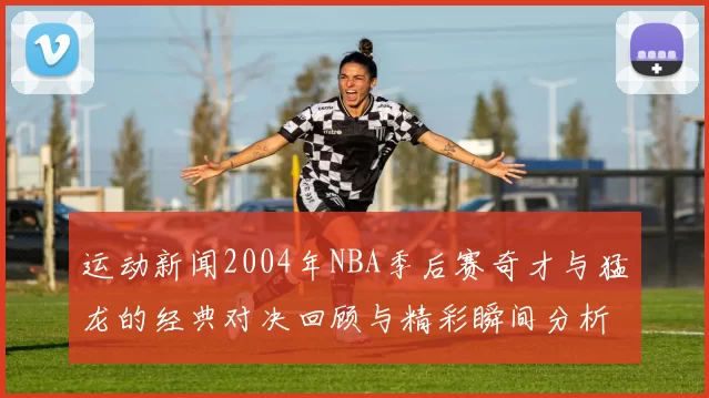 运动新闻2004年NBA季后赛奇才与猛龙的经典对决回顾与精彩瞬间分析